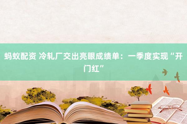 蚂蚁配资 冷轧厂交出亮眼成绩单：一季度实现“开门红”
