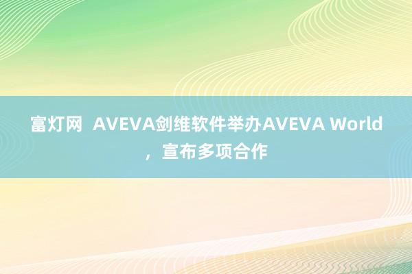 富灯网  AVEVA剑维软件举办AVEVA World，宣布多项合作