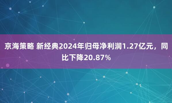 京海策略 新经典2024年归母净利润1.27亿元，同比下降20.87%