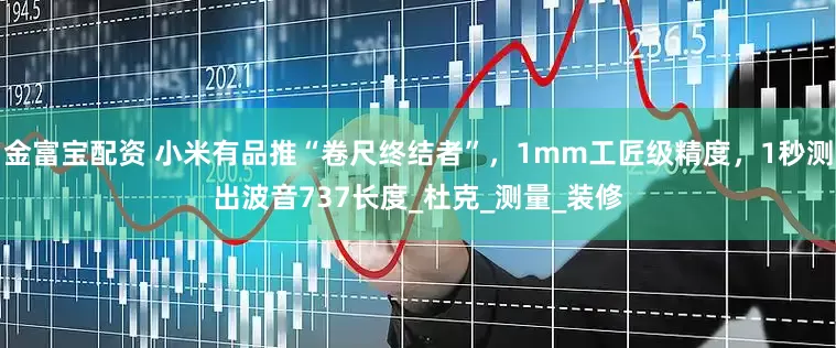 金富宝配资 小米有品推“卷尺终结者”，1mm工匠级精度，1秒测出波音737长度_杜克_测量_装修