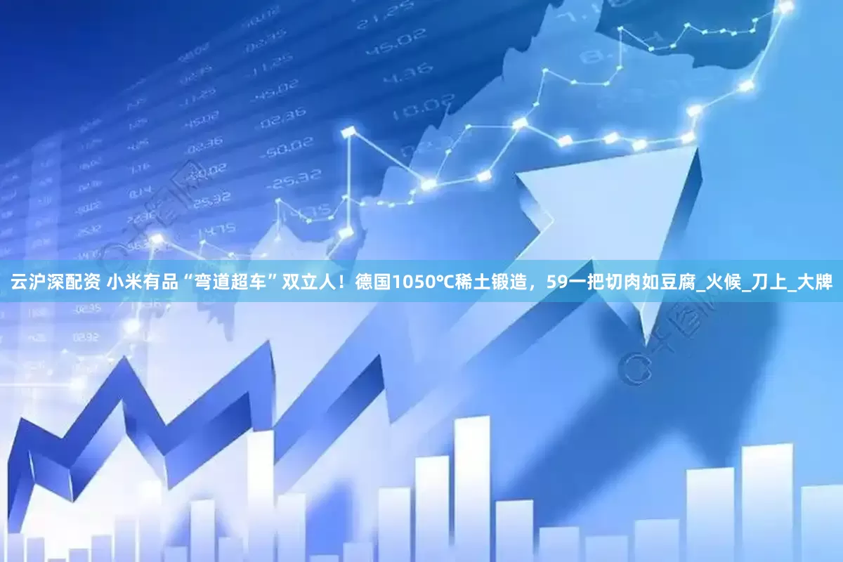 云沪深配资 小米有品“弯道超车”双立人！德国1050℃稀土锻造，59一把切肉如豆腐_火候_刀上_大牌
