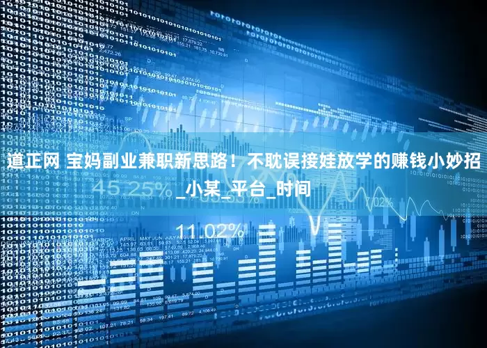 道正网 宝妈副业兼职新思路！不耽误接娃放学的赚钱小妙招_小某_平台_时间