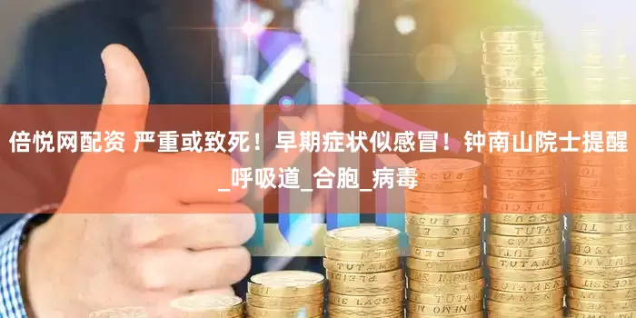 倍悦网配资 严重或致死！早期症状似感冒！钟南山院士提醒_呼吸道_合胞_病毒