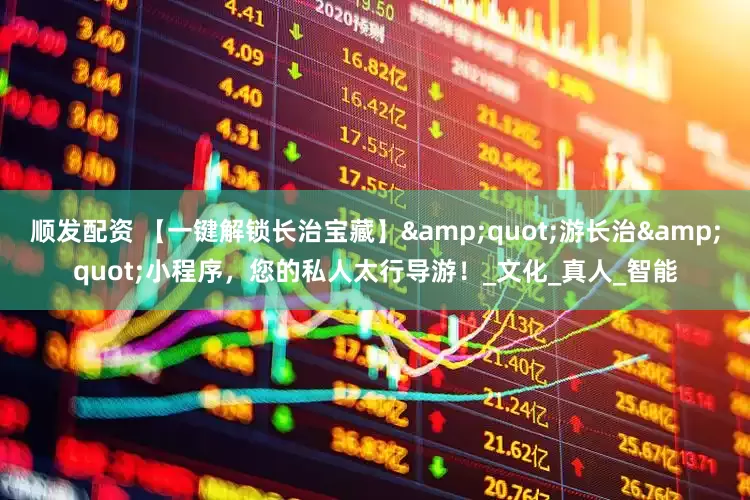 顺发配资 【一键解锁长治宝藏】&quot;游长治&quot;小程序，您的私人太行导游！_文化_真人_智能