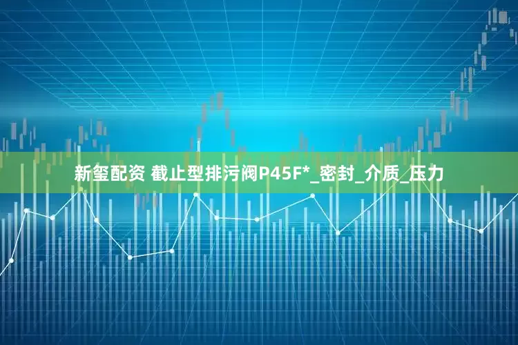 新玺配资 截止型排污阀P45F*_密封_介质_压力