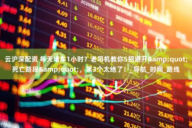云沪深配资 每天堵车1小时？老司机教你5招避开&quot;死亡路段&quot;，第3个太绝了！_导航_时间_路线