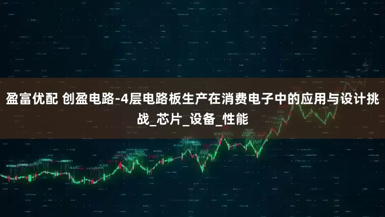 盈富优配 创盈电路-4层电路板生产在消费电子中的应用与设计挑战_芯片_设备_性能