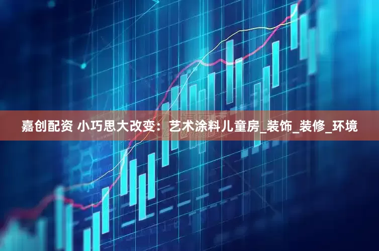 嘉创配资 小巧思大改变：艺术涂料儿童房_装饰_装修_环境