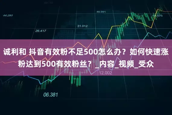 诚利和 抖音有效粉不足500怎么办？如何快速涨粉达到500有效粉丝？_内容_视频_受众
