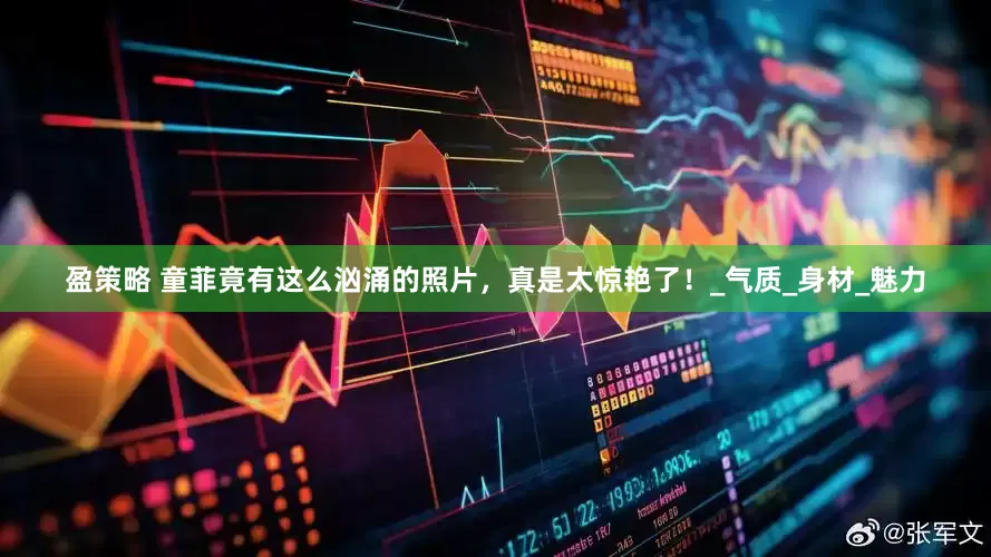 盈策略 童菲竟有这么汹涌的照片，真是太惊艳了！_气质_身材_魅力