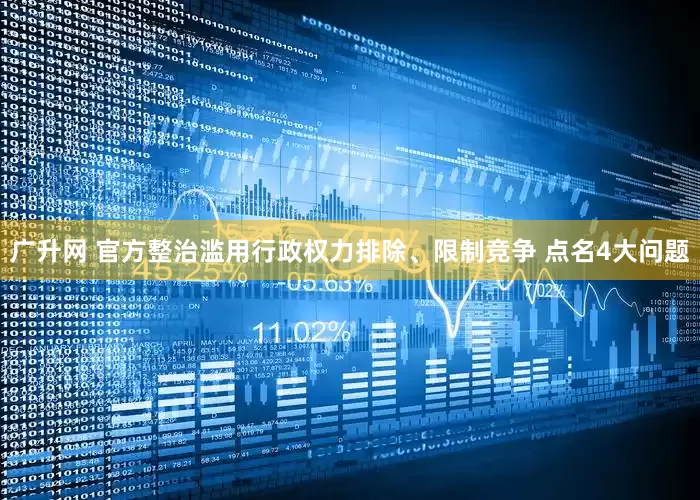 广升网 官方整治滥用行政权力排除、限制竞争 点名4大问题