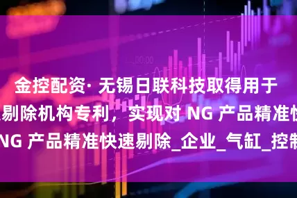 金控配资· 无锡日联科技取得用于 NG 剔除的高速剔除机构专利，实现对 NG 产品精准快速剔除_企业_气缸_控制器