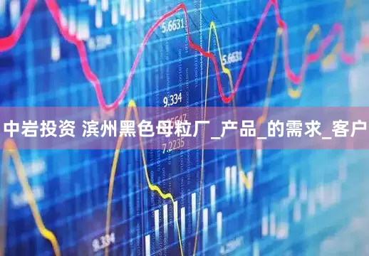 中岩投资 滨州黑色母粒厂_产品_的需求_客户