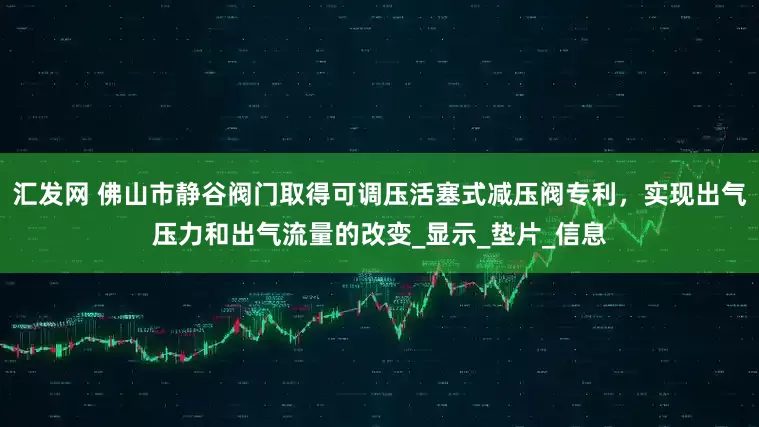 汇发网 佛山市静谷阀门取得可调压活塞式减压阀专利，实现出气压力和出气流量的改变_显示_垫片_信息
