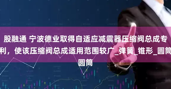 股融通 宁波德业取得自适应减震器压缩阀总成专利，使该压缩阀总成适用范围较广_弹簧_锥形_圆筒