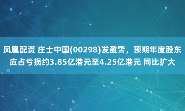 凤凰配资 庄士中国(00298)发盈警，预期年度股东应占亏损约3.85亿港元至4.25亿港元 同比扩大