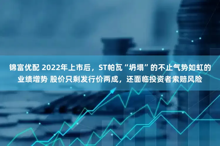 锦富优配 2022年上市后，ST帕瓦“坍塌”的不止气势如虹的业绩增势 股价只剩发行价两成，还面临投资者索赔风险