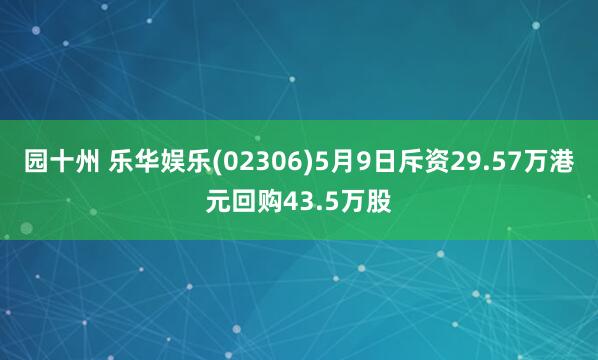 园十州 乐华娱乐(02306)5月9日斥资29.57万港元回购43.5万股