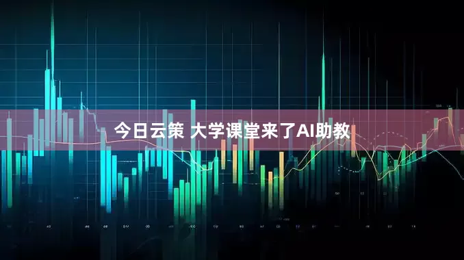 今日云策 大学课堂来了AI助教