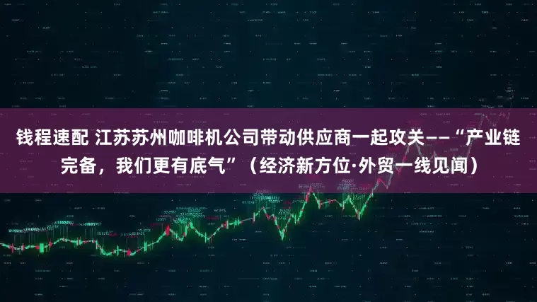 钱程速配 江苏苏州咖啡机公司带动供应商一起攻关——“产业链完备，我们更有底气”（经济新方位·外贸一线见闻）