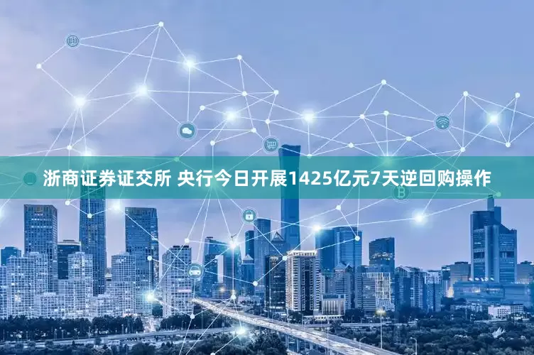 浙商证券证交所 央行今日开展1425亿元7天逆回购操作
