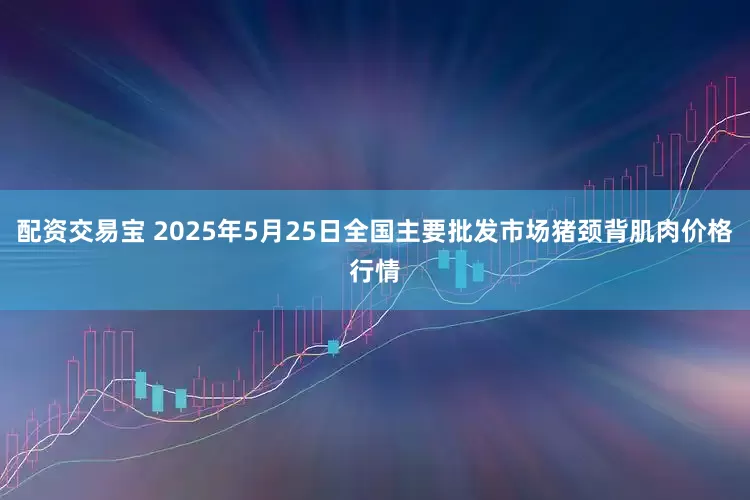 配资交易宝 2025年5月25日全国主要批发市场猪颈背肌肉价格行情