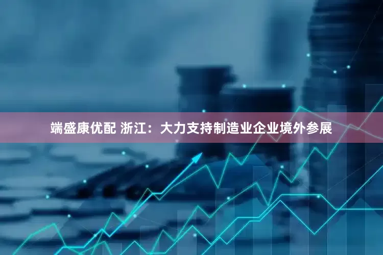 端盛康优配 浙江：大力支持制造业企业境外参展