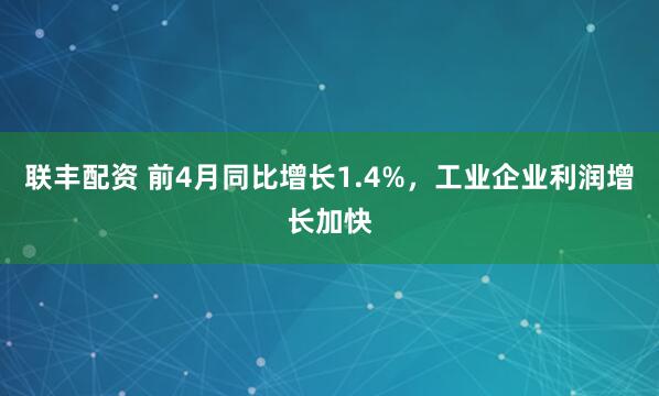 联丰配资 前4月同比增长1.4%，工业企业利润增长加快