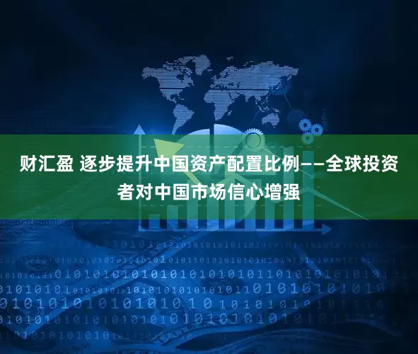 财汇盈 逐步提升中国资产配置比例——全球投资者对中国市场信心增强