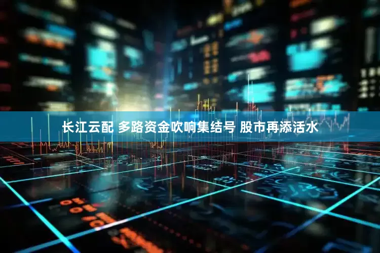 长江云配 多路资金吹响集结号 股市再添活水