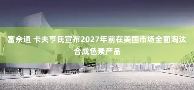 富余通 卡夫亨氏宣布2027年前在美国市场全面淘汰合成色素产品