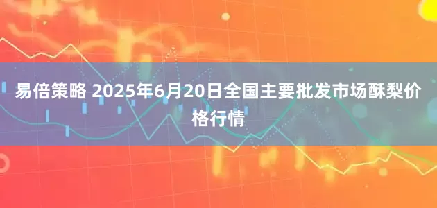 易倍策略 2025年6月20日全国主要批发市场酥梨价格行情