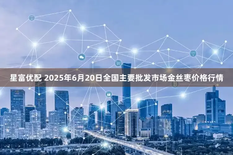 星富优配 2025年6月20日全国主要批发市场金丝枣价格行情