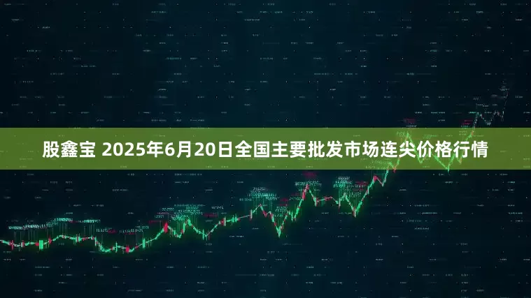 股鑫宝 2025年6月20日全国主要批发市场连尖价格行情