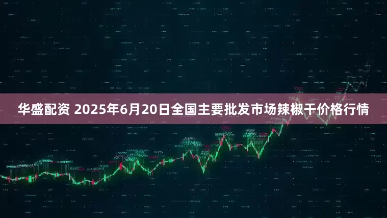 华盛配资 2025年6月20日全国主要批发市场辣椒干价格行情
