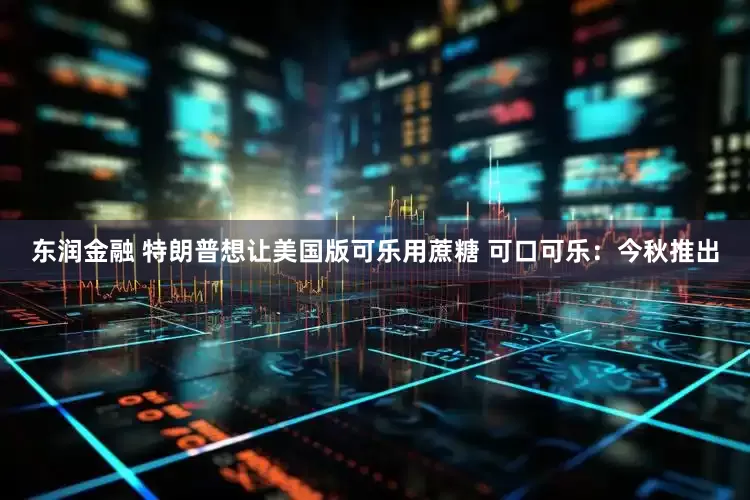 东润金融 特朗普想让美国版可乐用蔗糖 可口可乐：今秋推出