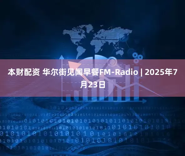 本财配资 华尔街见闻早餐FM-Radio | 2025年7月23日