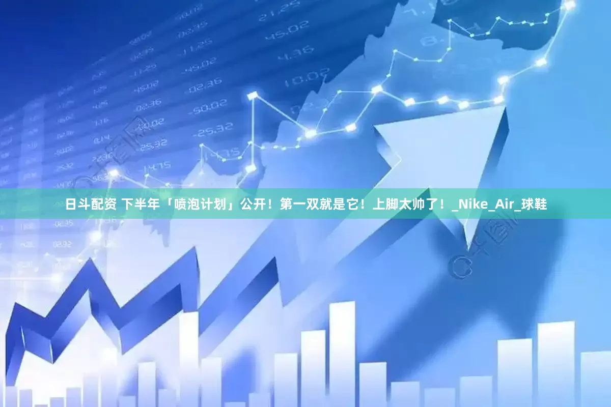 日斗配资 下半年「喷泡计划」公开！第一双就是它！上脚太帅了！_Nike_Air_球鞋
