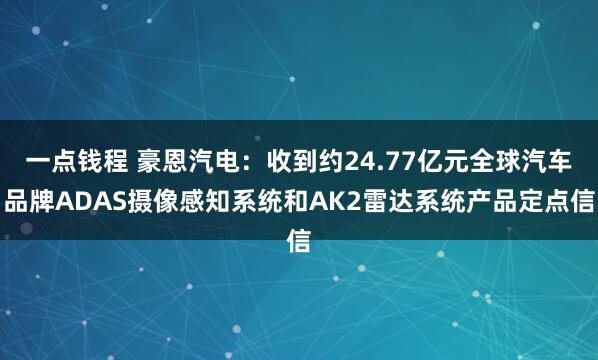 一点钱程 豪恩汽电：收到约24.77亿元全球汽车品牌ADAS摄像感知系统和AK2雷达系统产品定点信