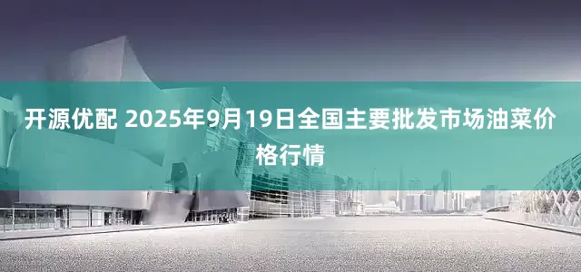 开源优配 2025年9月19日全国主要批发市场油菜价格行情