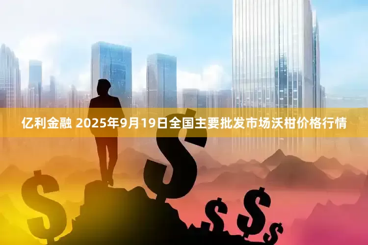 亿利金融 2025年9月19日全国主要批发市场沃柑价格行情