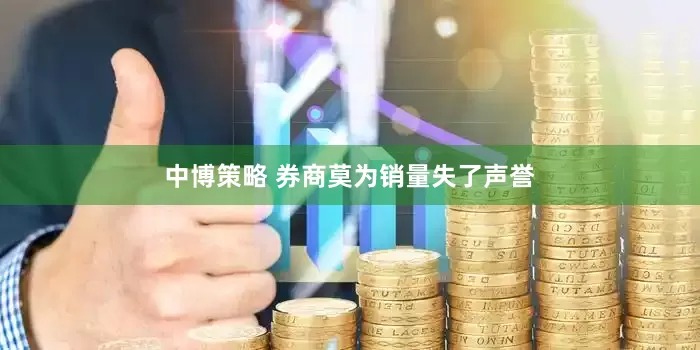 中博策略 券商莫为销量失了声誉
