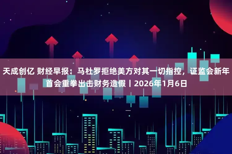 天成创亿 财经早报：马杜罗拒绝美方对其一切指控，证监会新年首会重拳出击财务造假丨2026年1月6日