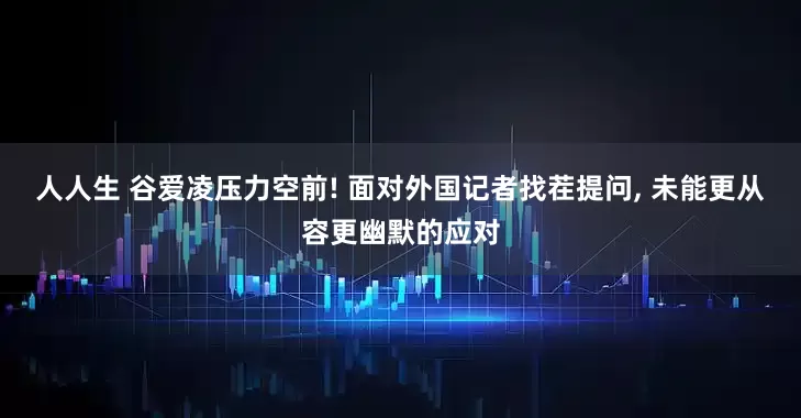 人人生 谷爱凌压力空前! 面对外国记者找茬提问, 未能更从容更幽默的应对