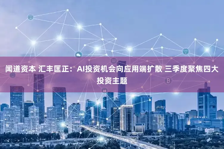 闻道资本 汇丰匡正：AI投资机会向应用端扩散 三季度聚焦四大投资主题