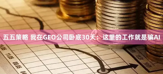 五五策略 我在GEO公司卧底30天：这里的工作就是骗AI