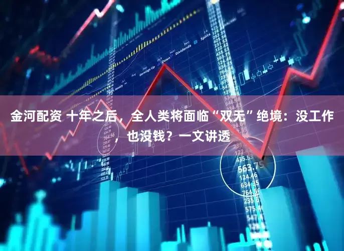 金河配资 十年之后，全人类将面临“双无”绝境：没工作，也没钱？一文讲透