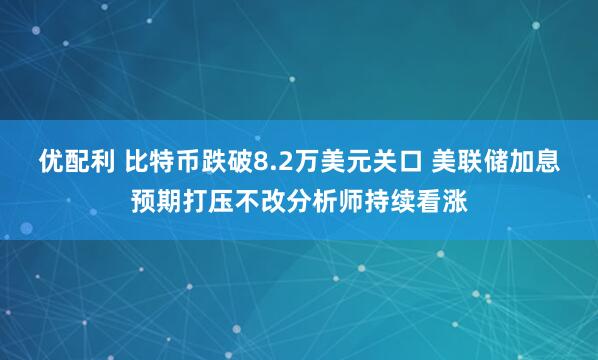 优配利 比特币跌破8.2万美元关口 美联储加息预期打压不改分析师持续看涨